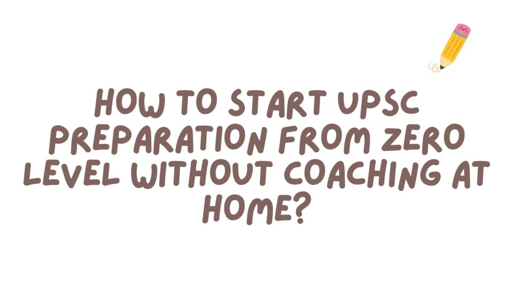 How to start UPSC preparation from zero level without coaching at home?